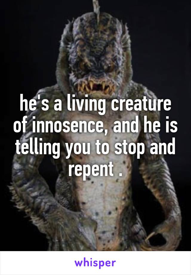 he's a living creature of innosence, and he is telling you to stop and repent .