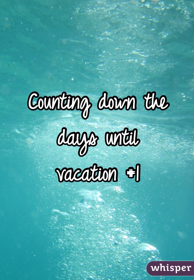 Counting down the 
days until 
vacation #1