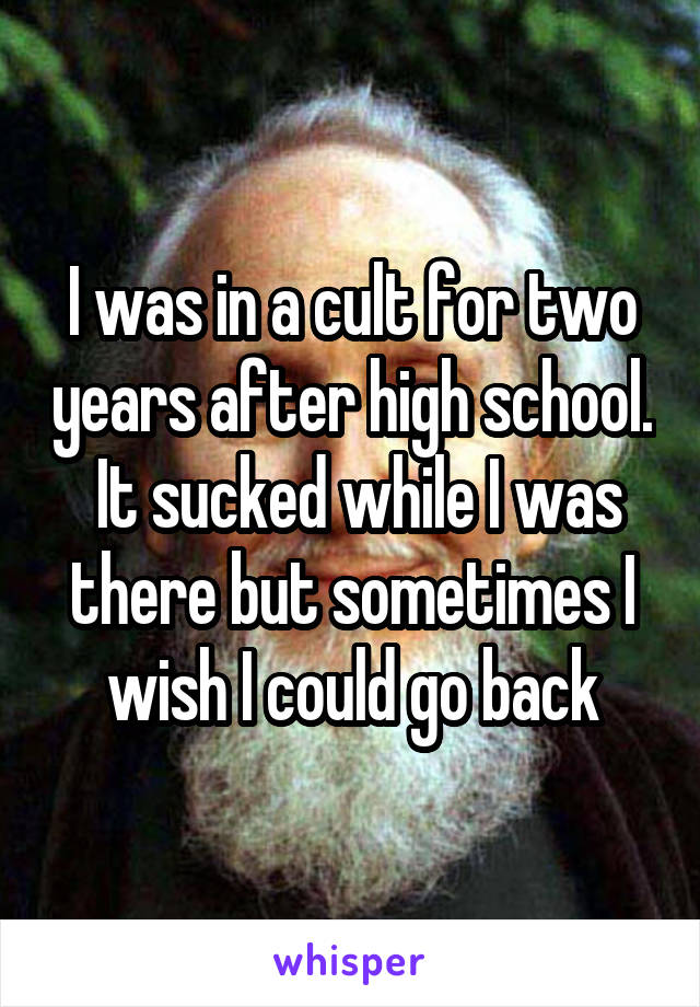 I was in a cult for two years after high school.  It sucked while I was there but sometimes I wish I could go back