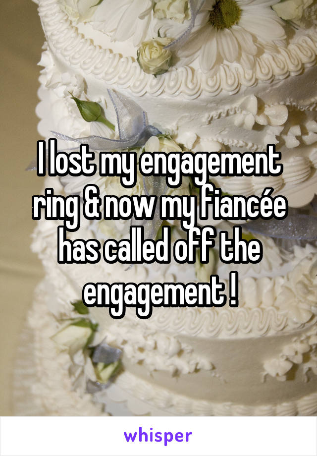 I lost my engagement ring & now my fiancée has called off the engagement !