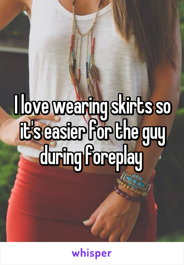 I love wearing skirts so it's easier for the guy during foreplay 