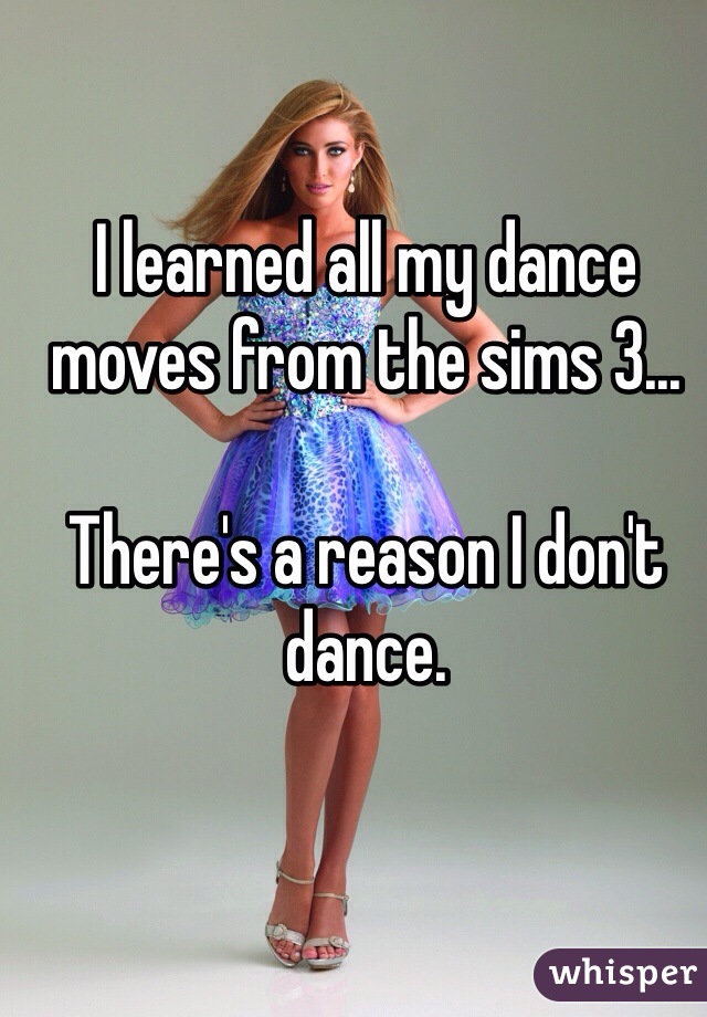 I learned all my dance moves from the sims 3...

There's a reason I don't dance.