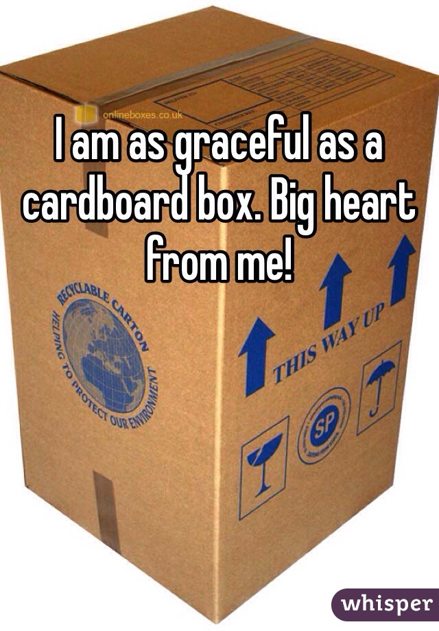 I am as graceful as a cardboard box. Big heart from me!