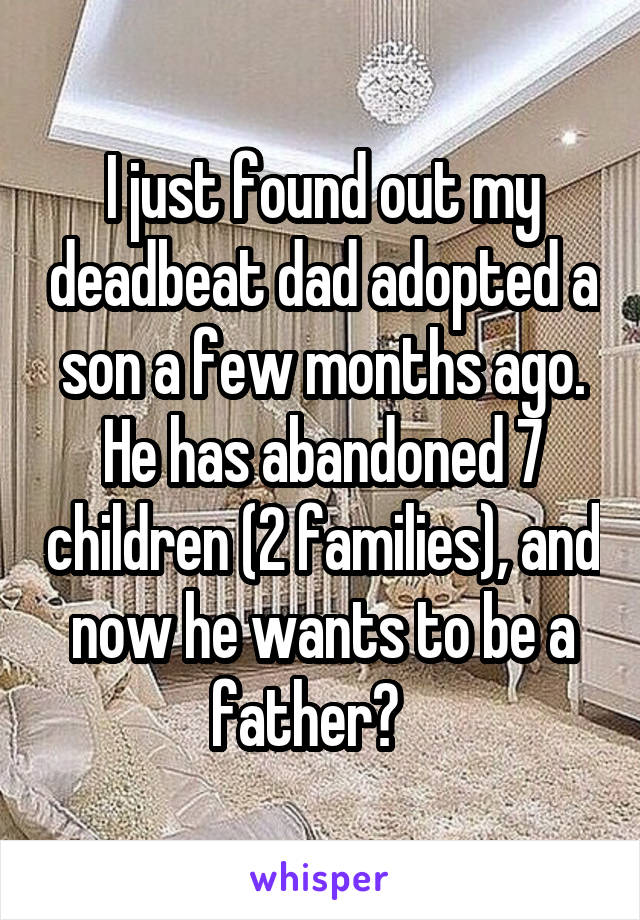 I just found out my deadbeat dad adopted a son a few months ago. He has abandoned 7 children (2 families), and now he wants to be a father?   