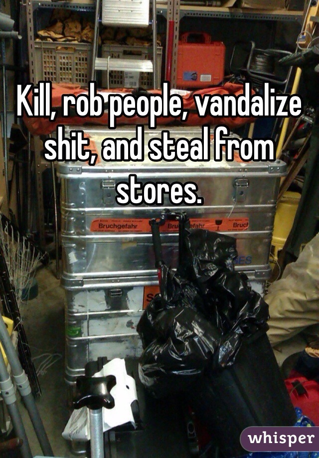 Kill, rob people, vandalize shit, and steal from stores.