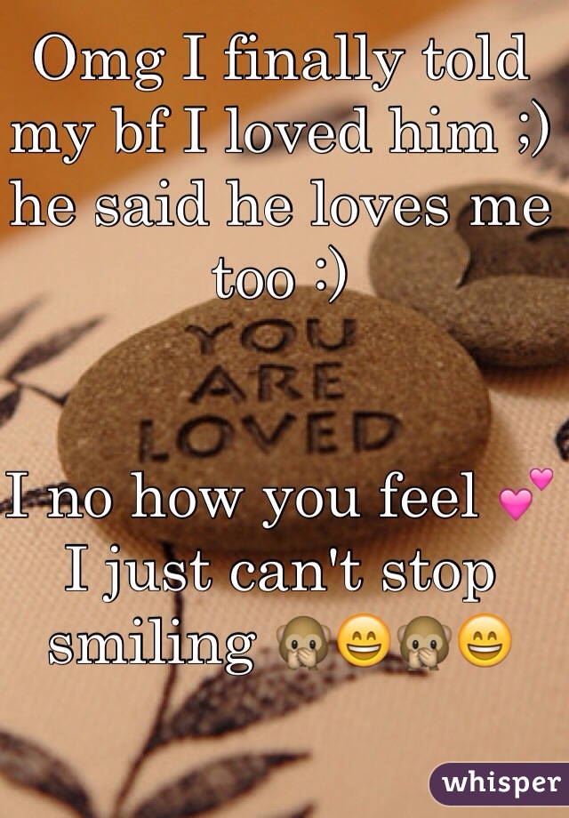 Omg I finally told my bf I loved him ;) he said he loves me too :)


I no how you feel 💕 I just can't stop smiling 🙊😄🙊😄