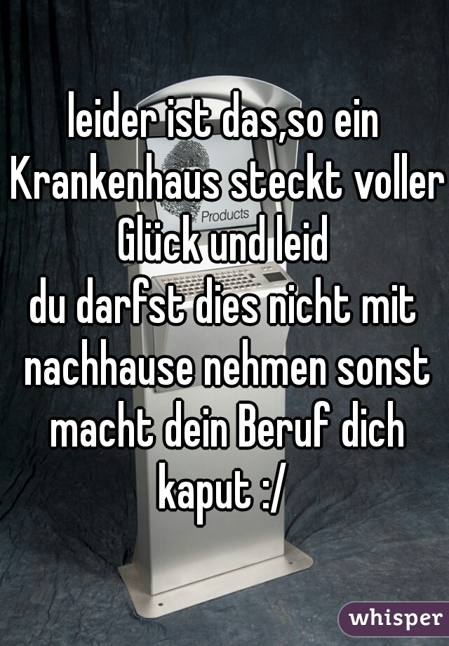 leider ist das,so ein Krankenhaus steckt voller Glück und leid 
du darfst dies nicht mit nachhause nehmen sonst macht dein Beruf dich kaput :/ 