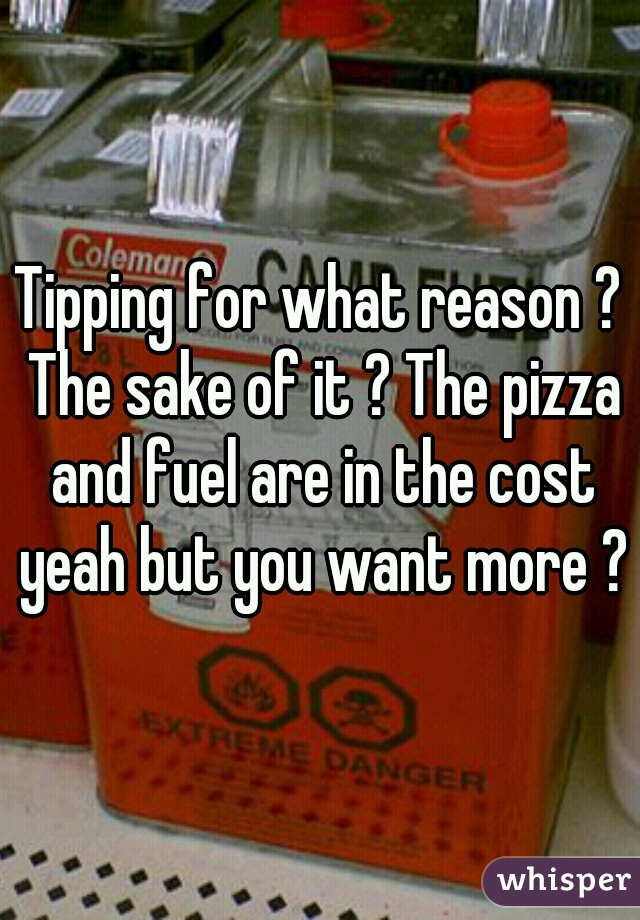 Tipping for what reason ? The sake of it ? The pizza and fuel are in the cost yeah but you want more ?