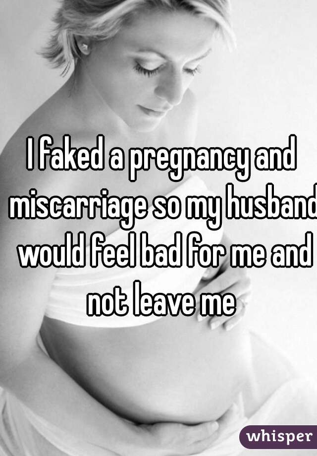 I faked a pregnancy and miscarriage so my husband would feel bad for me and not leave me 