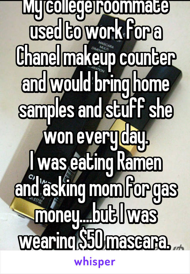 My college roommate used to work for a Chanel makeup counter and would bring home samples and stuff she won every day.
I was eating Ramen and asking mom for gas money....but I was wearing $50 mascara. 
Life was good!