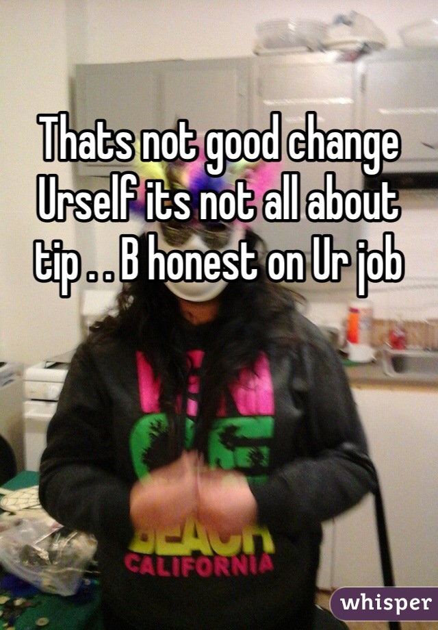 Thats not good change Urself its not all about tip . . B honest on Ur job 