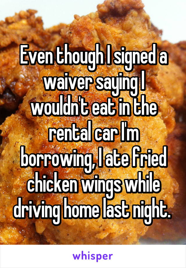 Even though I signed a waiver saying I wouldn't eat in the rental car I'm borrowing, I ate fried chicken wings while driving home last night. 