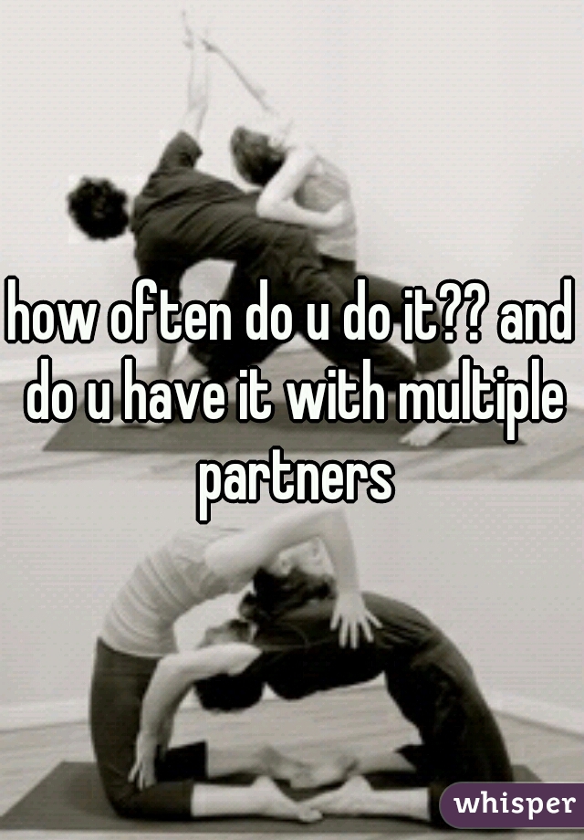 how often do u do it?? and do u have it with multiple partners