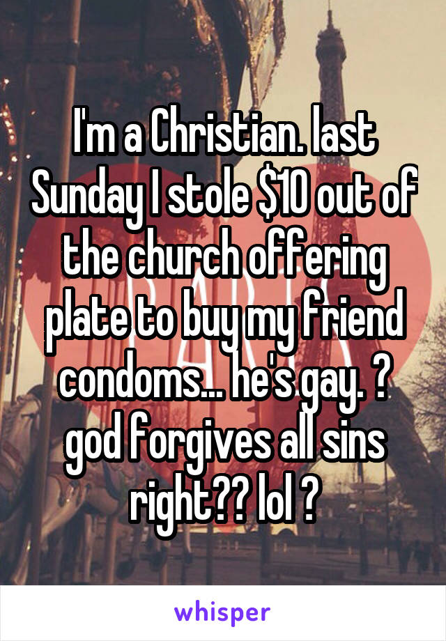 I'm a Christian. last Sunday I stole $10 out of the church offering plate to buy my friend condoms... he's gay. 👬 god forgives all sins right?? lol 😂