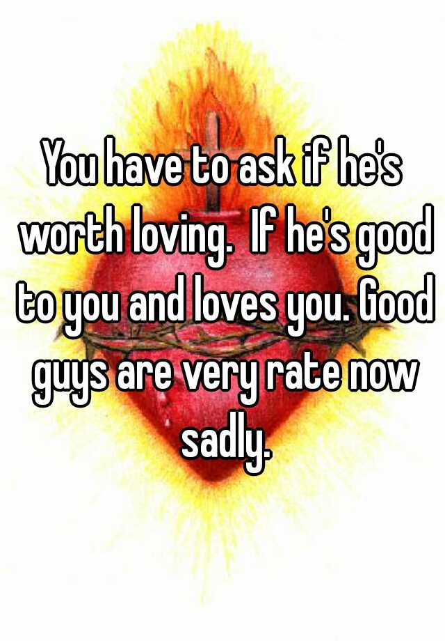 you-have-to-ask-if-he-s-worth-loving-if-he-s-good-to-you-and-loves-you