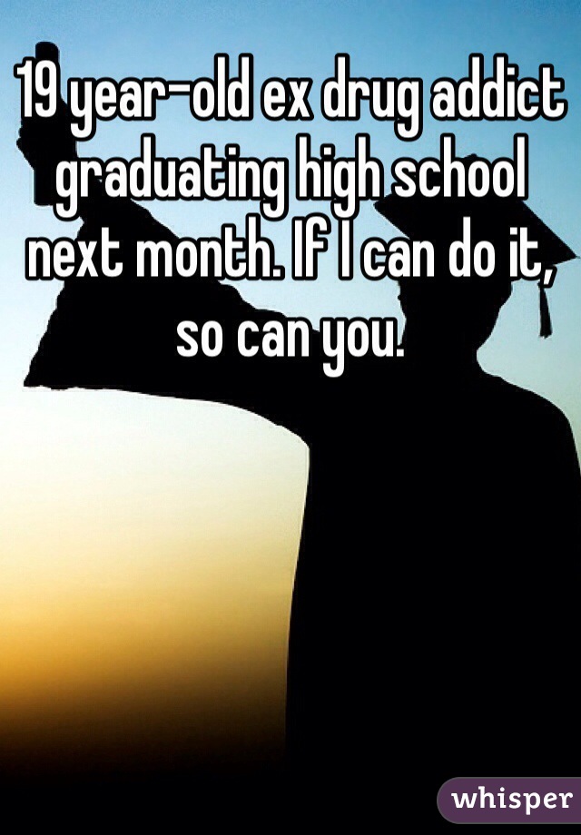19 year-old ex drug addict graduating high school next month. If I can do it, so can you.