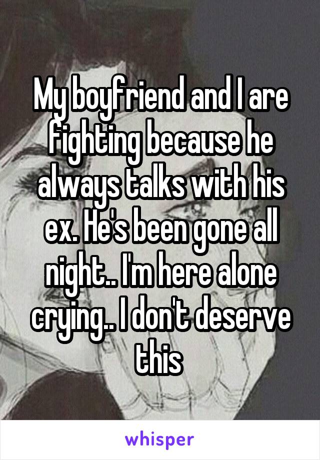 My boyfriend and I are fighting because he always talks with his ex. He's been gone all night.. I'm here alone crying.. I don't deserve this 