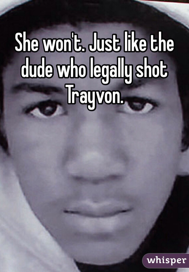 She won't. Just like the dude who legally shot Trayvon. 