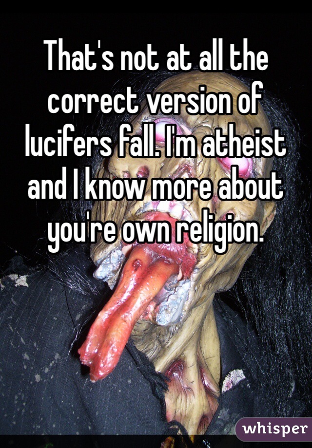 That's not at all the correct version of lucifers fall. I'm atheist and I know more about you're own religion.