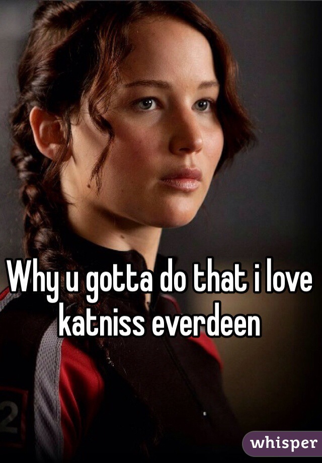 Why u gotta do that i love katniss everdeen