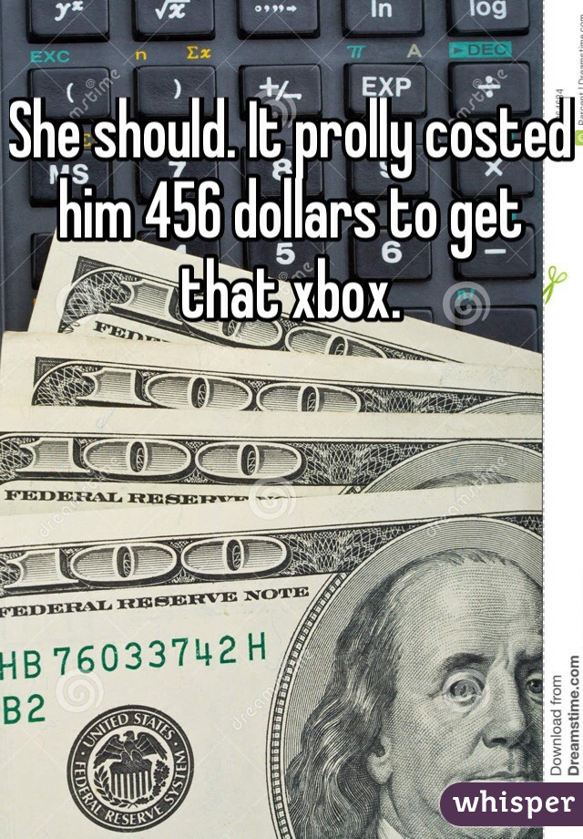 She should. It prolly costed him 456 dollars to get that xbox.
