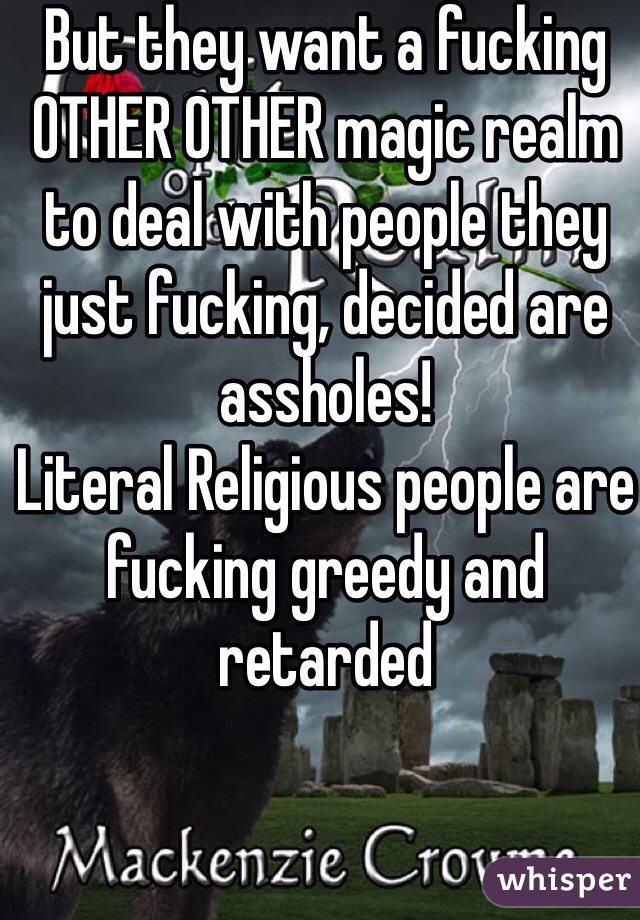 But they want a fucking OTHER OTHER magic realm to deal with people they just fucking, decided are assholes!
Literal Religious people are fucking greedy and retarded 