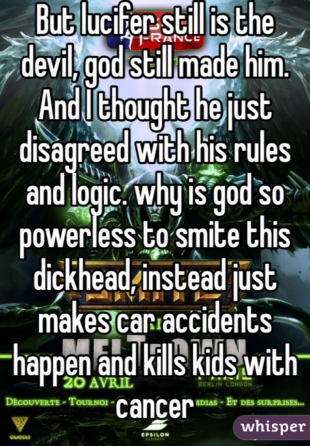 But lucifer still is the devil, god still made him. And I thought he just disagreed with his rules and logic. why is god so powerless to smite this dickhead, instead just makes car accidents happen and kills kids with cancer 