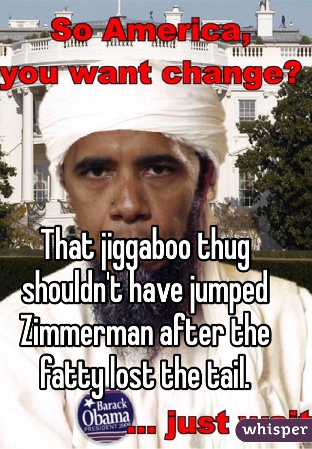 That jiggaboo thug shouldn't have jumped Zimmerman after the fatty lost the tail. 