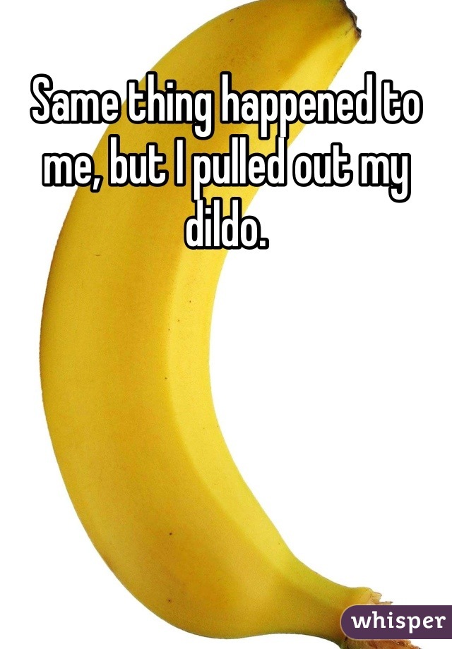 Same thing happened to me, but I pulled out my dildo.