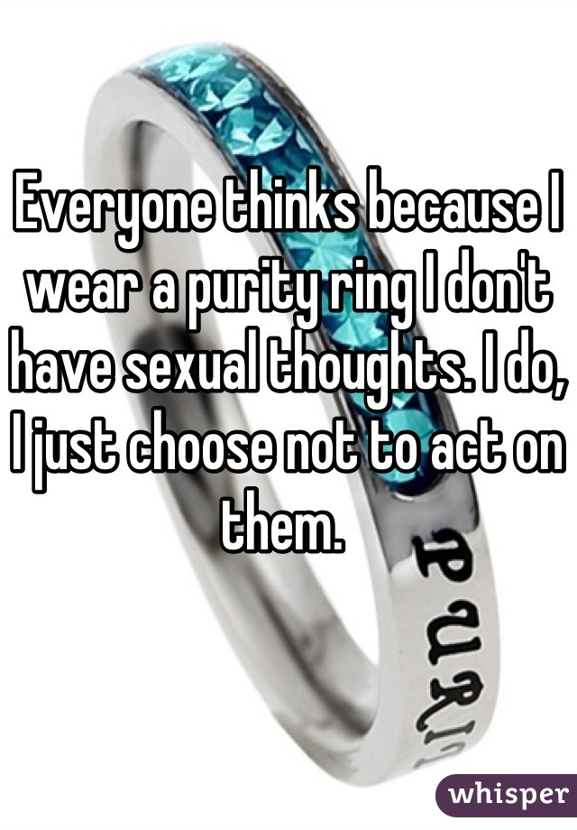 Everyone thinks because I wear a purity ring I don't have sexual thoughts. I do, I just choose not to act on them. 