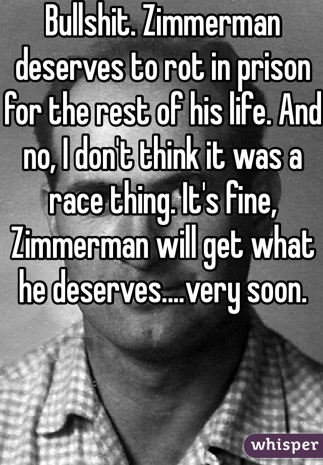 Bullshit. Zimmerman deserves to rot in prison for the rest of his life. And no, I don't think it was a race thing. It's fine, Zimmerman will get what he deserves....very soon.