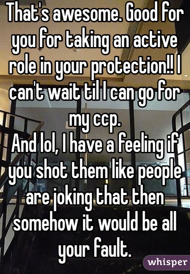 That's awesome. Good for you for taking an active role in your protection!! I can't wait til I can go for my ccp. 
And lol, I have a feeling if you shot them like people are joking that then somehow it would be all your fault. 