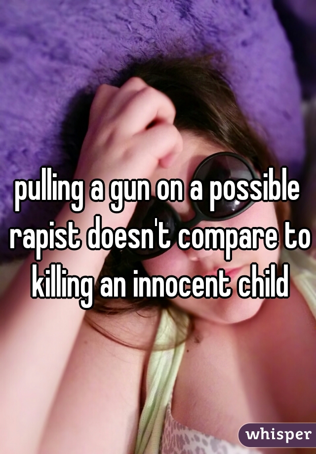 pulling a gun on a possible rapist doesn't compare to killing an innocent child
