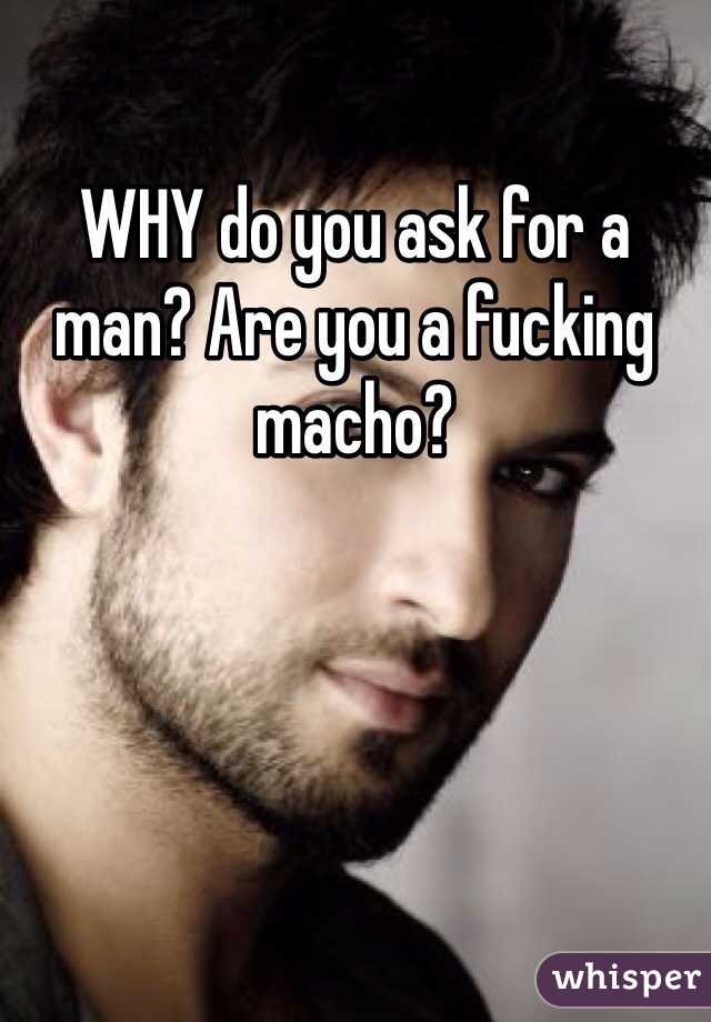 WHY do you ask for a man? Are you a fucking macho?