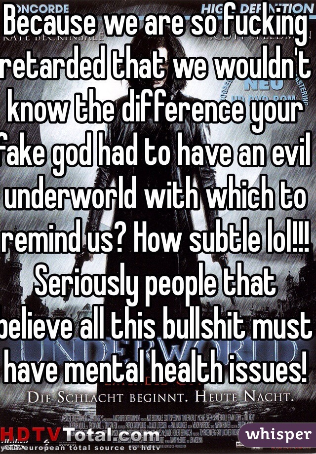 Because we are so fucking retarded that we wouldn't know the difference your fake god had to have an evil underworld with which to remind us? How subtle lol!!! Seriously people that believe all this bullshit must have mental health issues!