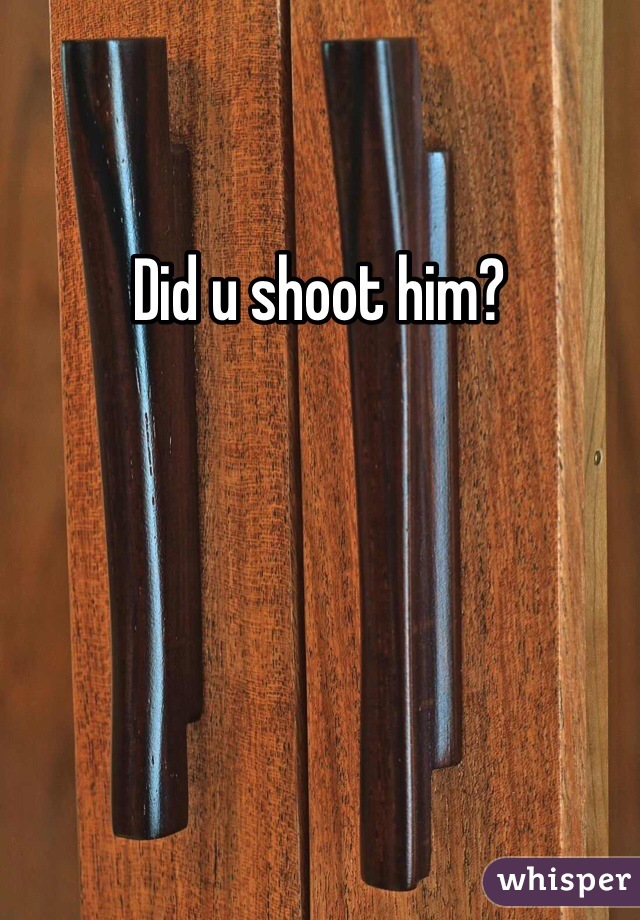 Did u shoot him?