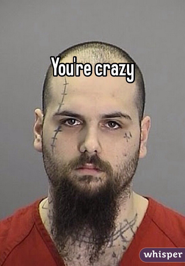 You're crazy 