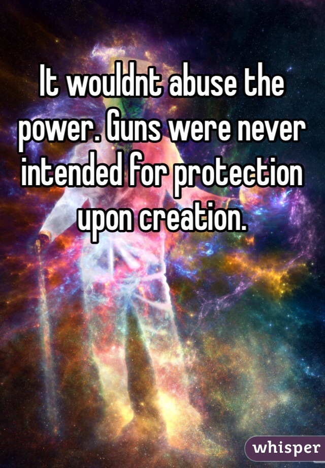 It wouldnt abuse the power. Guns were never intended for protection upon creation.