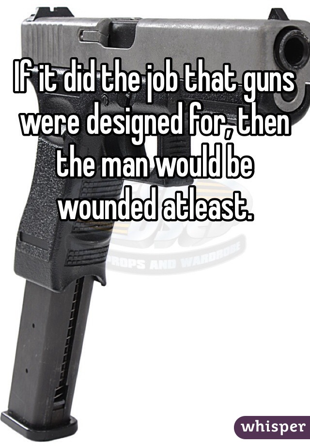 If it did the job that guns were designed for, then the man would be wounded atleast.