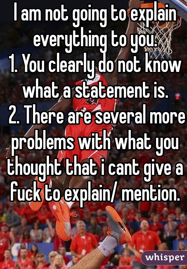 I am not going to explain everything to you. 
1. You clearly do not know what a statement is.
 2. There are several more problems with what you thought that i cant give a fuck to explain/ mention.