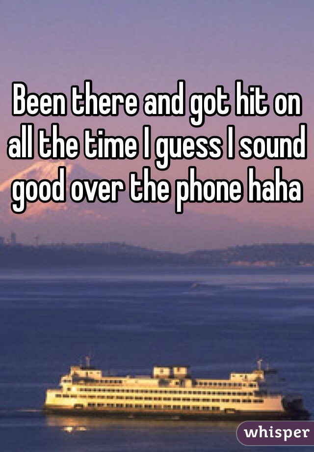 Been there and got hit on all the time I guess I sound good over the phone haha 