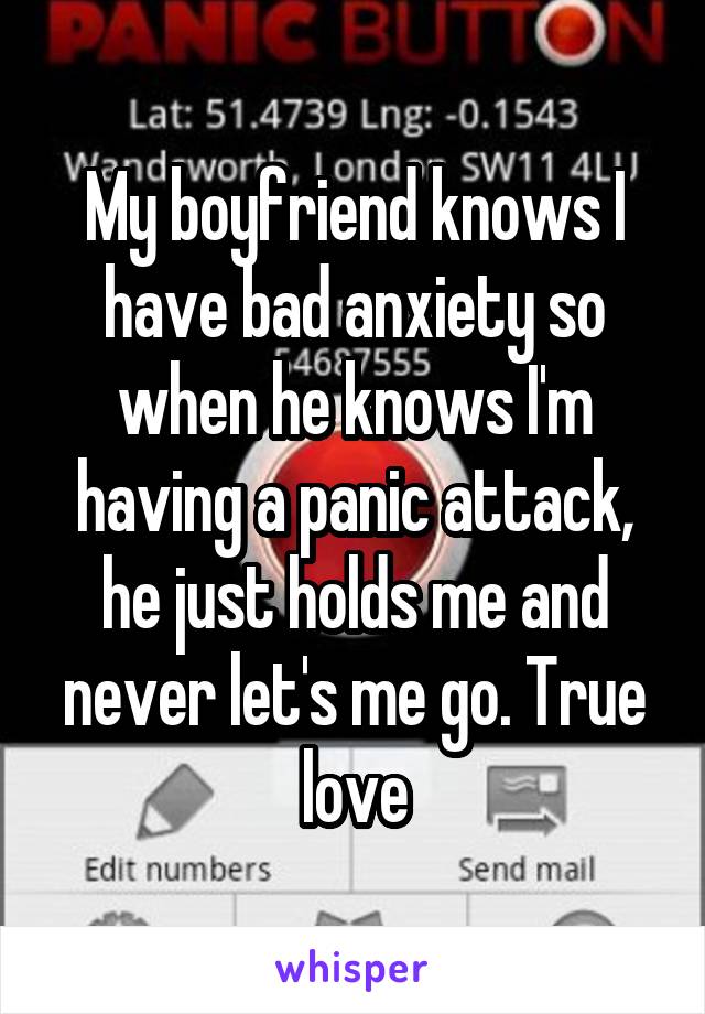 My boyfriend knows I have bad anxiety so when he knows I'm having a panic attack, he just holds me and never let's me go. True love