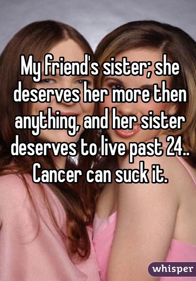 My Friend S Sister She Deserves Her More Then Anything And Her Sister Deserves To Live Past 24