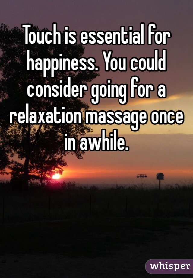 Touch is essential for happiness. You could consider going for a relaxation massage once in awhile.  