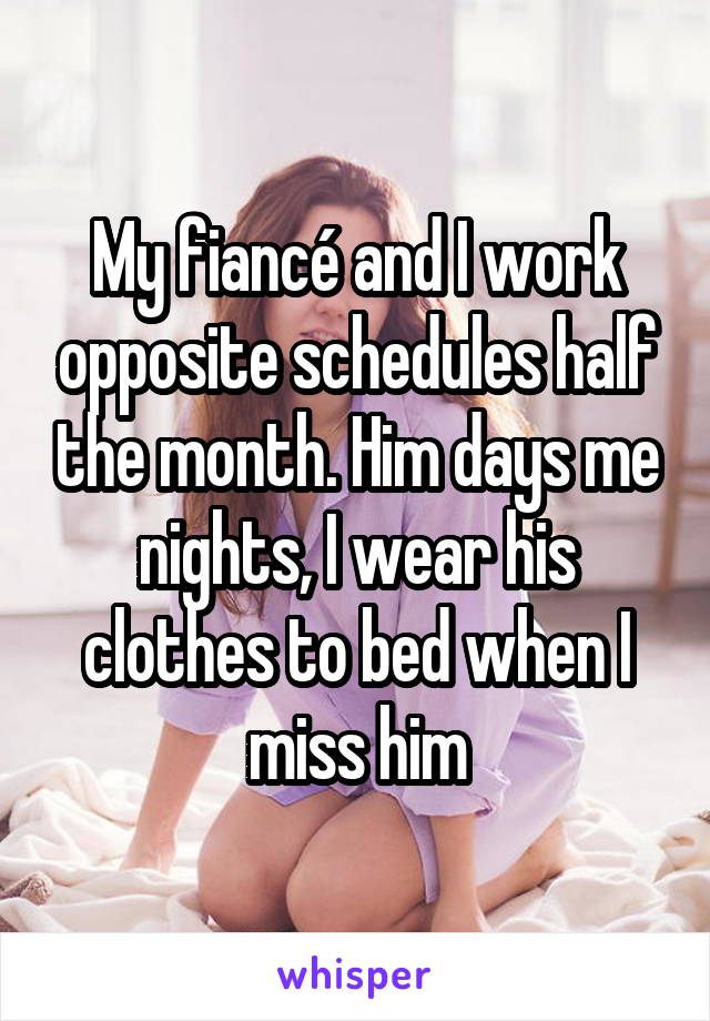 My fiancé and I work opposite schedules half the month. Him days me nights, I wear his clothes to bed when I miss him