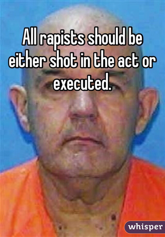 All rapists should be either shot in the act or executed. 