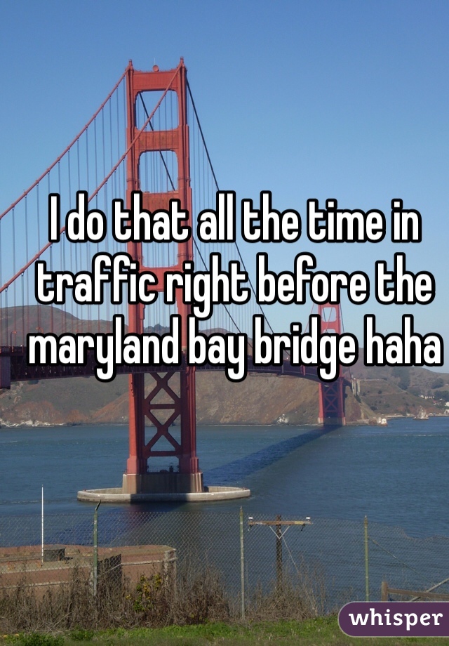 I do that all the time in traffic right before the maryland bay bridge haha