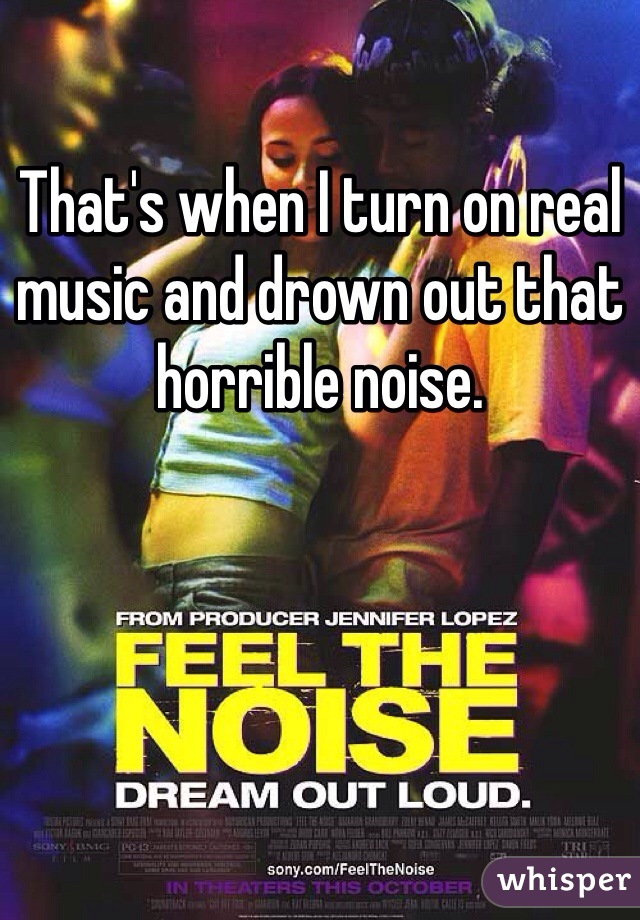 That's when I turn on real music and drown out that horrible noise. 