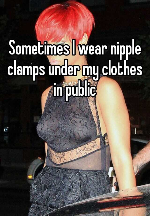 Sometimes I wear nipple clamps under my clothes in public.