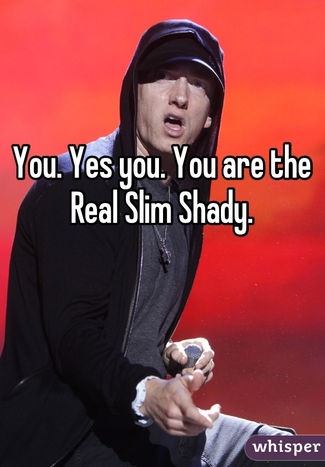 You. Yes you. You are the Real Slim Shady.